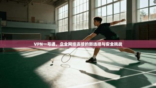 VPN一号通，企业网络连接的新选择与安全挑战