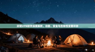 环锐VPN软件深度解析，功能、安全与合规性全面评测