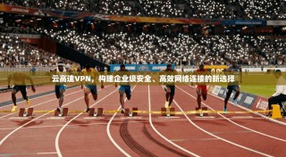云高速VPN，构建企业级安全、高效网络连接的新选择