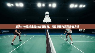 解决VPN连接出错的全面指南，常见原因与高效排查方法