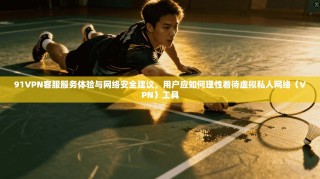 91VPN客服服务体验与网络安全建议，用户应如何理性看待虚拟私人网络（VPN）工具