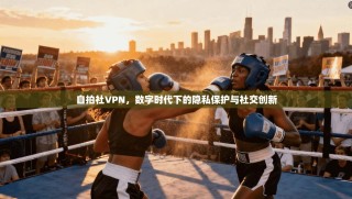 自拍社VPN，数字时代下的隐私保护与社交创新