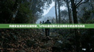 构建安全高效的云端存储，VPN云盘在现代企业网络中的应用与挑战