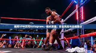 使用VPN访问Instagram，技术原理、安全风险与合规建议