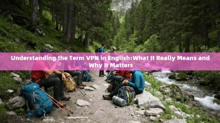 Understanding the Term VPN in English:What It Really Means and Why It Matters