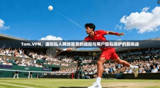 Tom.VPN，虚拟私人网络服务的崛起与用户隐私保护的新挑战