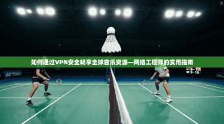 如何通过VPN安全畅享全球音乐资源—网络工程师的实用指南