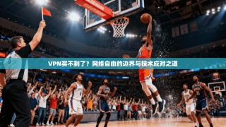 VPN买不到了？网络自由的边界与技术应对之道