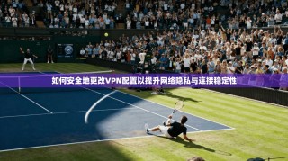 如何安全地更改VPN配置以提升网络隐私与连接稳定性