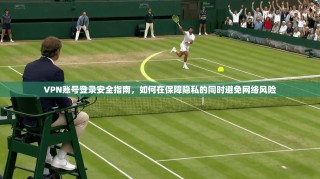 VPN账号登录安全指南，如何在保障隐私的同时避免网络风险