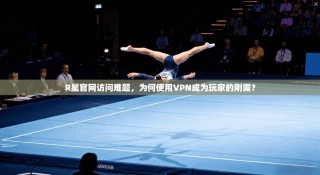 R星官网访问难题，为何使用VPN成为玩家的刚需？