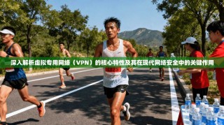 深入解析虚拟专用网络（VPN）的核心特性及其在现代网络安全中的关键作用