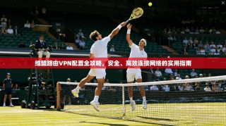 维盟路由VPN配置全攻略，安全、高效连接网络的实用指南