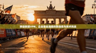 移动新建VPN，企业安全连接的新选择与技术挑战