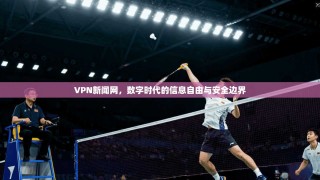 VPN新闻网，数字时代的信息自由与安全边界