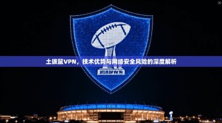 土拔鼠VPN，技术优势与网络安全风险的深度解析