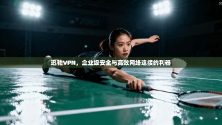 迅驰VPN，企业级安全与高效网络连接的利器