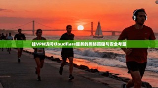 挂VPN访问Cloudflare服务的网络策略与安全考量