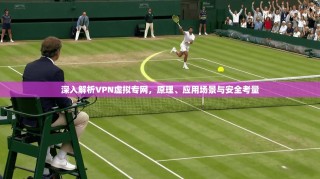 深入解析VPN虚拟专网，原理、应用场景与安全考量