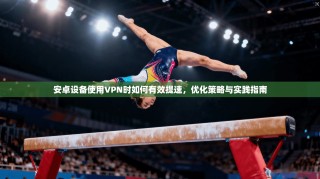 安卓设备使用VPN时如何有效提速，优化策略与实践指南