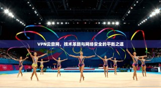 VPN云鼎网，技术革新与网络安全的平衡之道