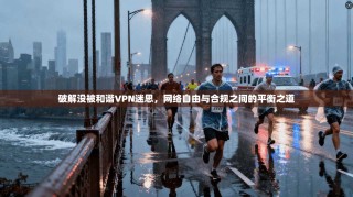 破解没被和谐VPN迷思，网络自由与合规之间的平衡之道