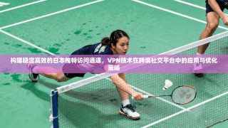 构建稳定高效的日本推特访问通道，VPN技术在跨境社交平台中的应用与优化策略