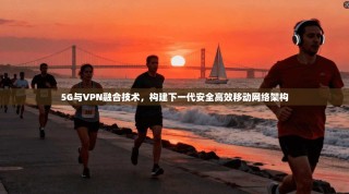 5G与VPN融合技术，构建下一代安全高效移动网络架构