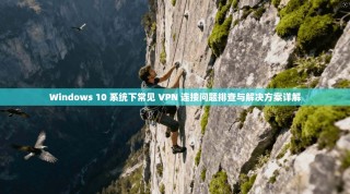 Windows 10 系统下常见 VPN 连接问题排查与解决方案详解