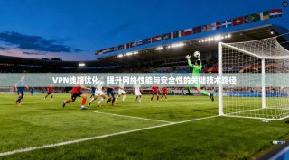 VPN线路优化，提升网络性能与安全性的关键技术路径