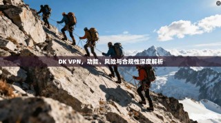 DK VPN，功能、风险与合规性深度解析
