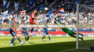 如何正确关闭VPN连接，步骤详解与常见问题解答