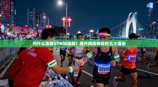 为什么选择VPN加速器？提升网络体验的五大理由