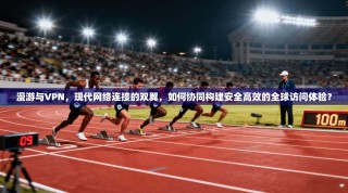 漫游与VPN，现代网络连接的双翼，如何协同构建安全高效的全球访问体验？