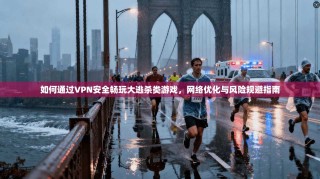 如何通过VPN安全畅玩大逃杀类游戏，网络优化与风险规避指南