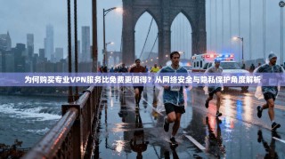 为何购买专业VPN服务比免费更值得？从网络安全与隐私保护角度解析
