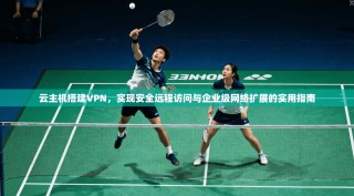云主机搭建VPN，实现安全远程访问与企业级网络扩展的实用指南