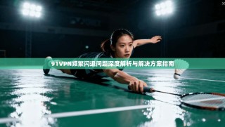 91VPN频繁闪退问题深度解析与解决方案指南