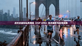 点对点虚拟私有网络（P2P VPN）技术解析与应用实践