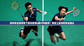 如何安全高效地下载和使用e通VPN服务？网络工程师的专业建议