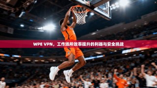 WPE VPN，工作场所效率提升的利器与安全挑战