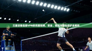 三星设备连接VPN的完整指南，安全、稳定与隐私保护全解析