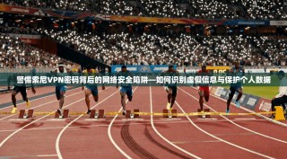 警惕索尼VPN密码背后的网络安全陷阱—如何识别虚假信息与保护个人数据