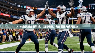 VPN最新版全面解析，功能升级、安全增强与使用建议