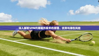 深入解析VPN代理国外服务的原理、优势与潜在风险