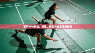 手机VPN联机，原理、优势与安全使用指南