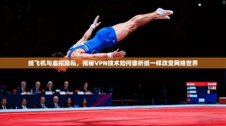 纸飞机与虚拟隐私，揭秘VPN技术如何像折纸一样改变网络世界