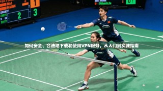 如何安全、合法地下载和使用VPN服务，从入门到实践指南