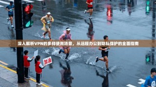 深入解析VPN的多样使用场景，从远程办公到隐私保护的全面指南