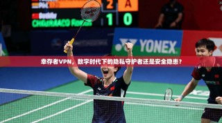 幸存者VPN，数字时代下的隐私守护者还是安全隐患？